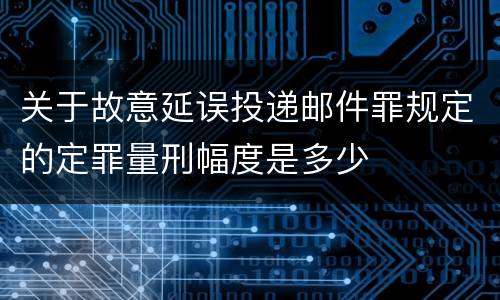 关于故意延误投递邮件罪规定的定罪量刑幅度是多少
