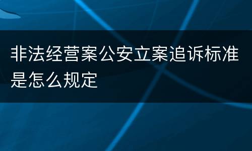 非法经营案公安立案追诉标准是怎么规定