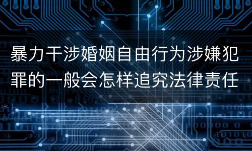暴力干涉婚姻自由行为涉嫌犯罪的一般会怎样追究法律责任