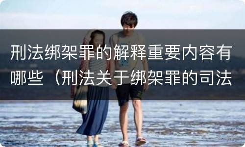 刑法绑架罪的解释重要内容有哪些（刑法关于绑架罪的司法解释）