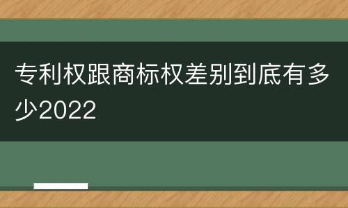 专利权跟商标权差别到底有多少2022
