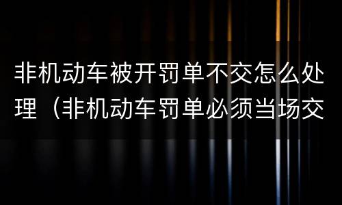 非机动车被开罚单不交怎么处理（非机动车罚单必须当场交吗）