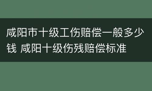 咸阳市十级工伤赔偿一般多少钱 咸阳十级伤残赔偿标准
