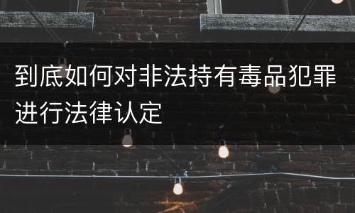 到底如何对非法持有毒品犯罪进行法律认定