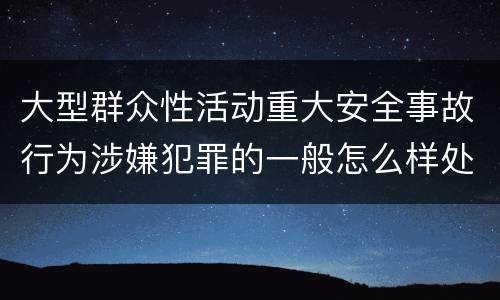大型群众性活动重大安全事故行为涉嫌犯罪的一般怎么样处罚