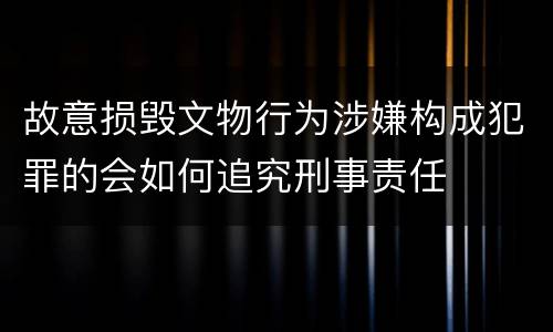 故意损毁文物行为涉嫌构成犯罪的会如何追究刑事责任