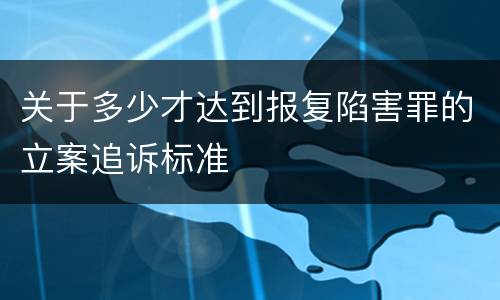 关于多少才达到报复陷害罪的立案追诉标准