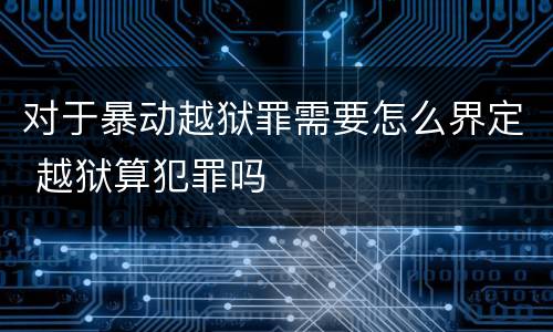 对于暴动越狱罪需要怎么界定 越狱算犯罪吗