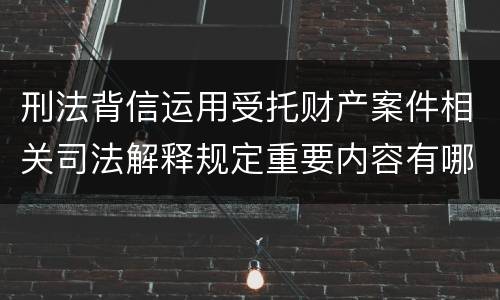 刑法背信运用受托财产案件相关司法解释规定重要内容有哪些