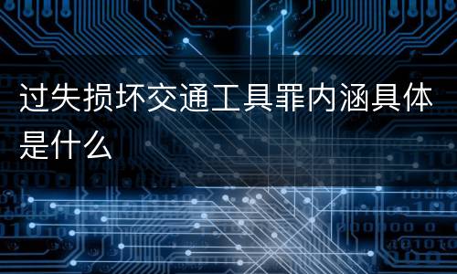 过失损坏交通工具罪内涵具体是什么