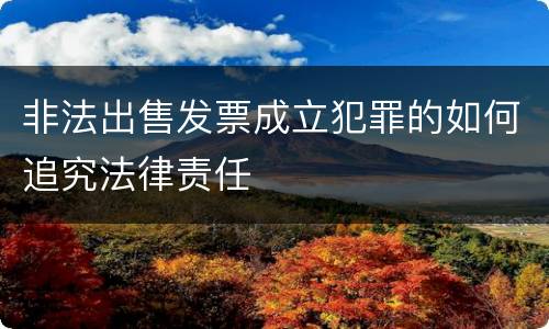 非法出售发票成立犯罪的如何追究法律责任