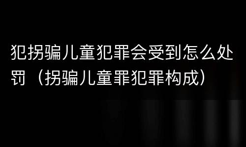 犯拐骗儿童犯罪会受到怎么处罚（拐骗儿童罪犯罪构成）