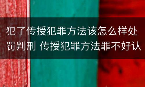 犯了传授犯罪方法该怎么样处罚判刑 传授犯罪方法罪不好认定