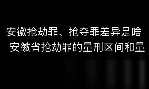 安徽抢劫罪、抢夺罪差异是啥 安徽省抢劫罪的量刑区间和量刑情节