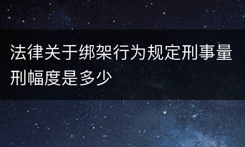 法律关于绑架行为规定刑事量刑幅度是多少
