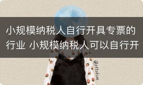 小规模纳税人自行开具专票的行业 小规模纳税人可以自行开具专票的行业