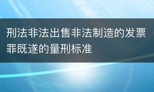 刑法非法出售非法制造的发票罪既遂的量刑标准