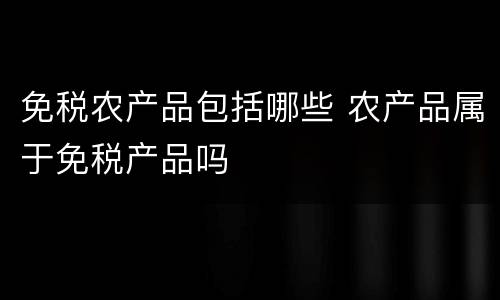 免税农产品包括哪些 农产品属于免税产品吗