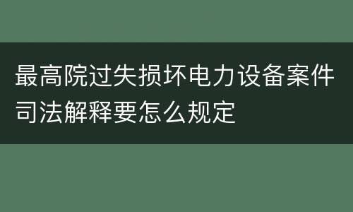 最高院过失损坏电力设备案件司法解释要怎么规定