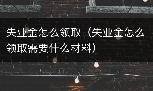 失业金怎么领取（失业金怎么领取需要什么材料）