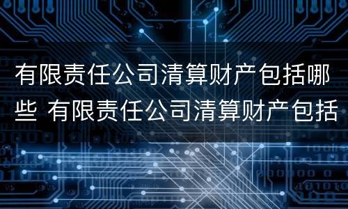 有限责任公司清算财产包括哪些 有限责任公司清算财产包括哪些项目