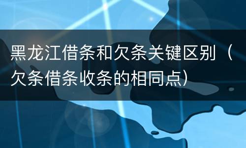 黑龙江借条和欠条关键区别（欠条借条收条的相同点）