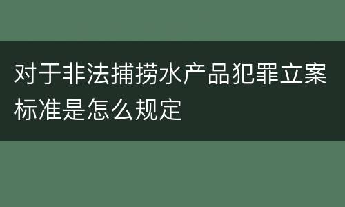 对于非法捕捞水产品犯罪立案标准是怎么规定