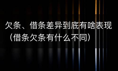 欠条、借条差异到底有啥表现（借条欠条有什么不同）