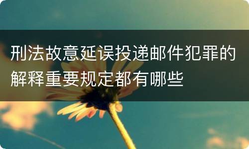 刑法故意延误投递邮件犯罪的解释重要规定都有哪些