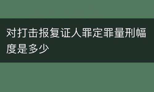 对打击报复证人罪定罪量刑幅度是多少