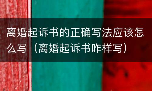 离婚起诉书的正确写法应该怎么写（离婚起诉书咋样写）