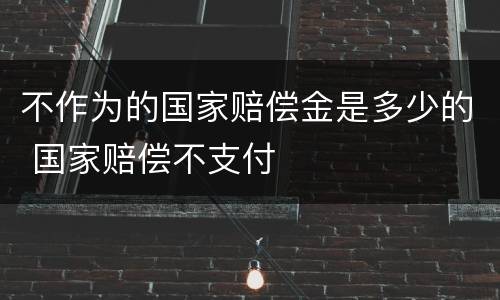 不作为的国家赔偿金是多少的 国家赔偿不支付