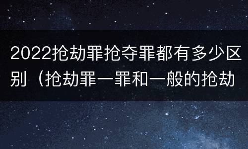 2022抢劫罪抢夺罪都有多少区别（抢劫罪一罪和一般的抢劫罪）