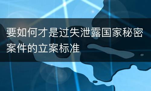 要如何才是过失泄露国家秘密案件的立案标准