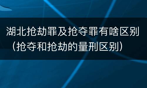 湖北抢劫罪及抢夺罪有啥区别（抢夺和抢劫的量刑区别）