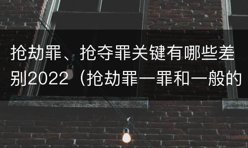 抢劫罪、抢夺罪关键有哪些差别2022（抢劫罪一罪和一般的抢劫罪）