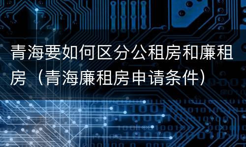 青海要如何区分公租房和廉租房（青海廉租房申请条件）