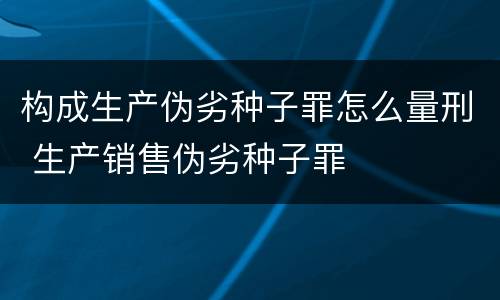 构成生产伪劣种子罪怎么量刑 生产销售伪劣种子罪