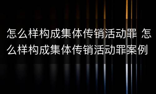 怎么样构成集体传销活动罪 怎么样构成集体传销活动罪案例