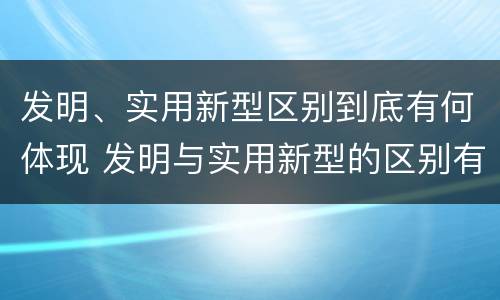 发明、实用新型区别到底有何体现 发明与实用新型的区别有