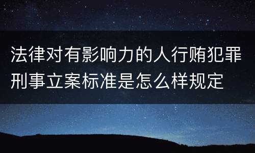 法律对有影响力的人行贿犯罪刑事立案标准是怎么样规定