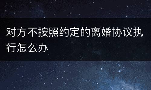 对方不按照约定的离婚协议执行怎么办