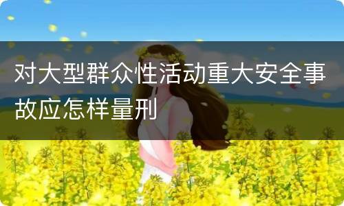 对大型群众性活动重大安全事故应怎样量刑
