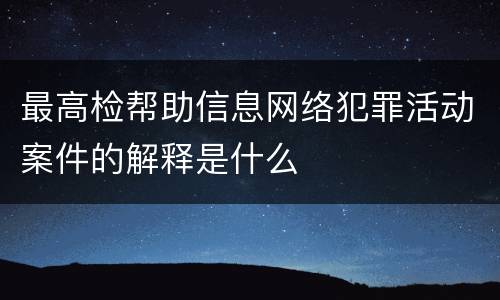 最高检帮助信息网络犯罪活动案件的解释是什么