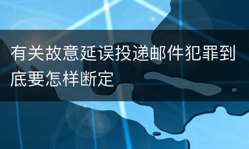 有关故意延误投递邮件犯罪到底要怎样断定