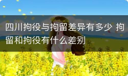 四川拘役与拘留差异有多少 拘留和拘役有什么差别