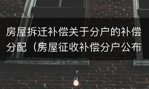 房屋拆迁补偿关于分户的补偿分配（房屋征收补偿分户公布）