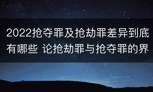 2022抢夺罪及抢劫罪差异到底有哪些 论抢劫罪与抢夺罪的界限