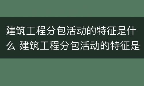 建筑工程分包活动的特征是什么 建筑工程分包活动的特征是什么呢