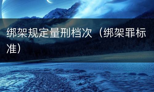 绑架规定量刑档次（绑架罪标准）